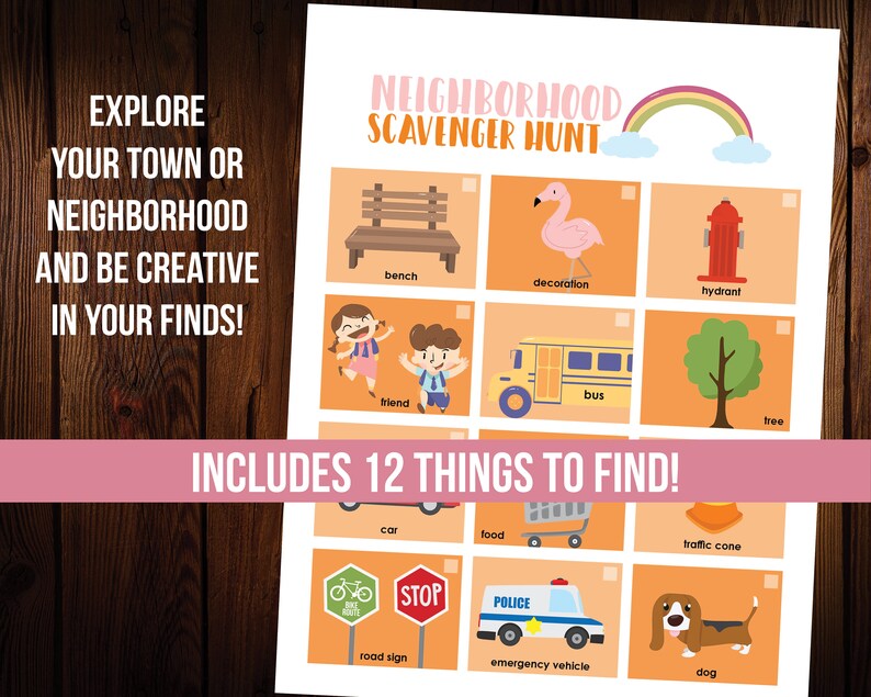May include: A printable scavenger hunt game for children. The game includes a list of 12 things to find in a neighbourhood, such as a bench, a decoration, a hydrant, a friend, a bus, a tree, a car, food, a traffic cone, a road sign, an emergency vehicle, and a dog.