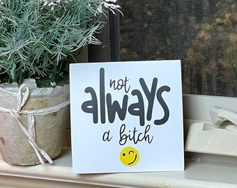 Not Always A Bitch, Adult Humor, Funny Cheap Sassy Gift for Women, Moody Woman Funny Saying, Wood Block With Saying, Same Day Shipping