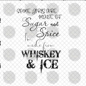 Some Girls Are Sugar and Spice I&#39;m made from Whiskey and Ice PNG & SVG