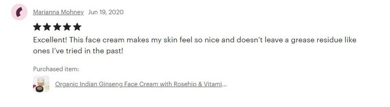 May include: Five-star review for a face cream. The review states "Excellent! This face cream makes my skin feel so nice and doesn't leave a grease residue like ones I've tried in the past!" The reviewer purchased "Organic Indian Ginseng Face Cream with Rosehip & Vitami..."