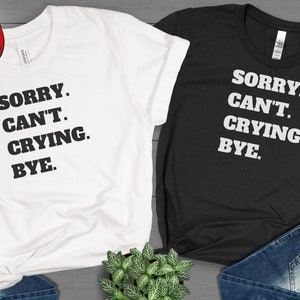 Sorry Cant Crying Bye Shirt, Crying Shirt, Funny Sarcastic TShirt, Funny Crying Shirt, Gift For Emotional Sensible People (EXPRESS DELIVERY)