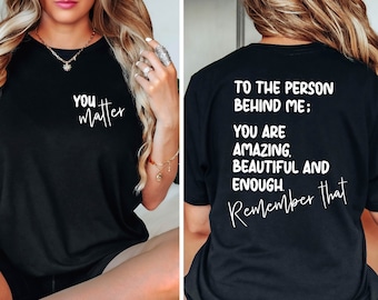 You Matter Shirt, Dear Person Behind Me ,To The Person Behind Me T, Spread Positive Vibes, Mental Health Shirt, Empower Women, Love Everyone
