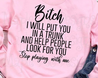 Bitch I will put you in a trunk and help people look for you svg, Stop playing with me svg, bitch shirt svg, downloadable files SVG & PNG