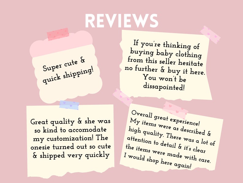 May include: Four pink and yellow sticky notes with reviews about a baby clothing shop. The reviews mention the quality of the clothing, the seller's kindness, and the quick shipping. The text on the notes reads: "Super cute & quick shipping!" "Great quality & she was so kind to accomodate my customization! The onesie turned out so cute & shipped very quickly" "If you're thinking of buying baby clothing from this seller hesitate no further & buy it here. You won't be dissapointed!" "Overall great experience! My items were as described & high quality. There was a lot of attention to detail & it's clear the items were made with care. I would shop here again!"
