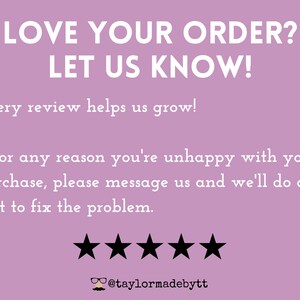 May include: A purple background with white text that reads "LOVE YOUR ORDER? LET US KNOW! Every review helps us grow! If for any reason you're unhappy with your purchase, please message us and we'll do our best to fix the problem." There are five black stars below the text and the text "@taylormadebytt" at the bottom.