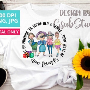 We&#39;ll Be Friends &#39;Till We&#39;re Old And Senile png sublimation design, 4 friends, New Friends, Old friends Png, Sublimation graphics