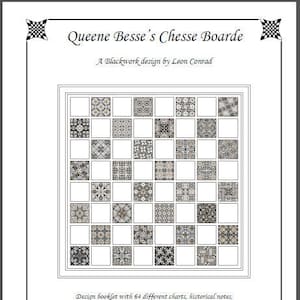 May include: A black and white image of a chessboard with 64 different blackwork designs. The title "Queene Besse's Chesse Boarde" is at the top of the image. The text "A Blackwork design by Leon Conrad" is below the title. The text "Design booklet with 64 different charts, historical notes, illustrative titles, quotes and over 100 blackwork design possibilities." is below the chessboard. The text "Published by Leon Confad Designs" is at the bottom of the image.