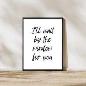 May include: Black and white typography print with the text "I'll wait by the window for you" on a white background.