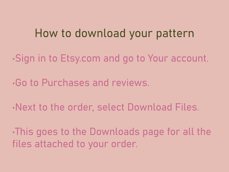 May include: Text-based instructions on how to download a pattern from Etsy.com. The instructions include signing in to your Etsy account, going to Purchases and reviews, and selecting Download Files next to the order.
