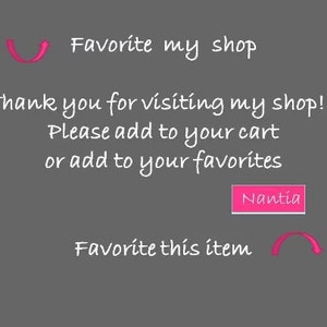 May include: Text on a gray background that reads "Favorite my shop" with a pink arrow pointing to the right. Below the text is "Thank you for visiting my shop!!! Please add to your cart or add to your favorites."  A pink button with the text "Nantia" is below the text. Below the button is "Favorite this item" with a pink arrow pointing to the left.