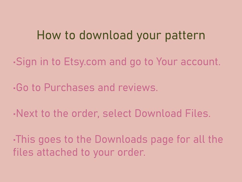 May include: Text-based instructions on how to download a pattern from Etsy.com. The instructions include signing in to your Etsy account, going to Purchases and reviews, and selecting Download Files next to the order.