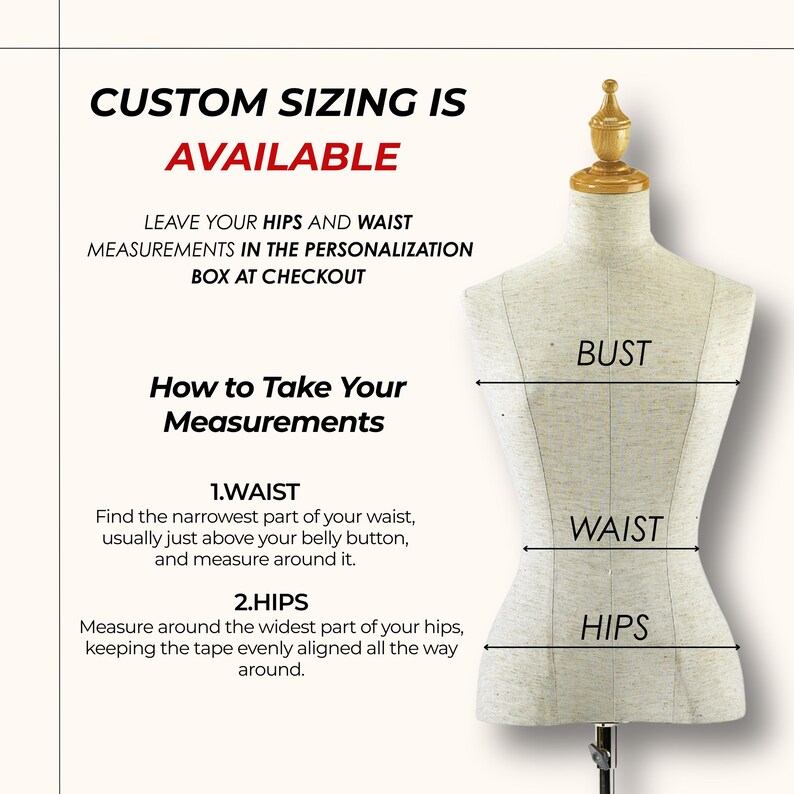 May include: A dress form with bust, waist, and hip measurements labeled. Text reads "CUSTOM SIZING IS AVAILABLE" and provides instructions for taking measurements, including waist and hip measurements. The image is for custom clothing.
