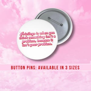 Puede incluir: Pin blanco con texto rosa que dice "Privilege is when you think something isn't a problem, because it isn't your problem." El texto está en un estilo de fuente retro. El pin está disponible en tres tamaños.