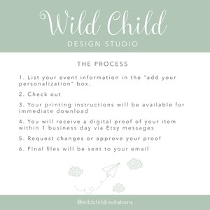 May include: A green and white graphic with the text "Wild Child Design Studio" and a list of steps for the design process. The steps include: 1. List your event information in the "add your personalization" box. 2. Check out. 3. Your printing instructions will be available for immediate download. 4. You will receive a digital proof of your item within 1 business day via Etsy messages. 5. Request changes or approve your proof. 6. Final files will be sent to your email. The graphic also includes a paper airplane and clouds.