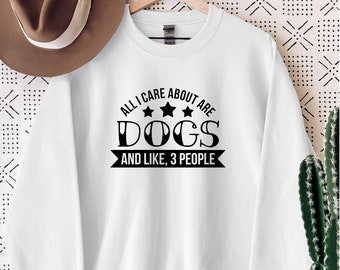 All I Care About is Dogs and Like Three 3 People Funny Sweatshirt and Hoodie Gift for Women and Men. Dog Lover.