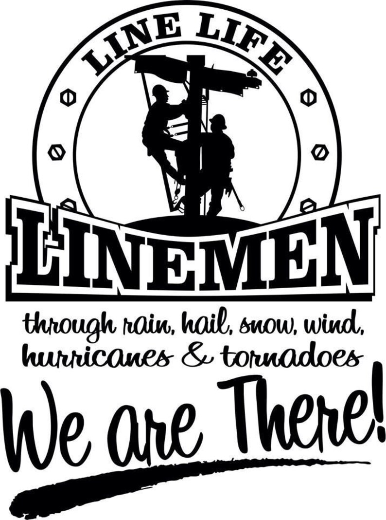 May include: Black and white illustration of two linemen working on a power line. The image is surrounded by a circle with the text "LINE LIFE" and "LINEMEN". The text below the image reads "through rain, hail, snow, wind, hurricanes & tornadoes We are There!"