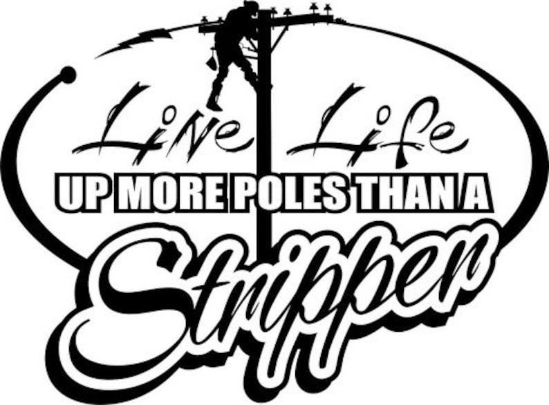 May include: Black and white illustration of a lineman climbing a utility pole with the text "Live Life Up More Poles Than A Stripper".