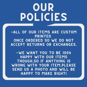 May include: White text on a blue background with a white border outlining the text. The text reads "OUR POLICIES - ALL OF OUR ITEMS ARE CUSTOM PRINTED ONCE ORDERED SO WE DO NOT ACCEPT RETURNS OR EXCHANGES. - WE WANT YOU TO BE 100% HAPPY WITH OUR ITEMS THOUGH, SO IF ANYTHING IS WRONG WITH YOUR ITEM, PLEASE SEND US A PHOTO AND WILL BE HAPPY TO MAKE RIGHT!"