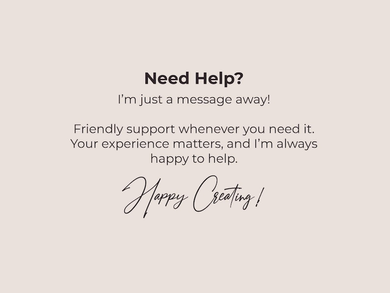 以下が含まれることがあります： ベージュ色の背景に黒いテキストで「Need Help? I'm just a message away! Friendly support whenever you need it. Your experience matters, and I'm always happy to help. Happy Creating!」と書かれています。