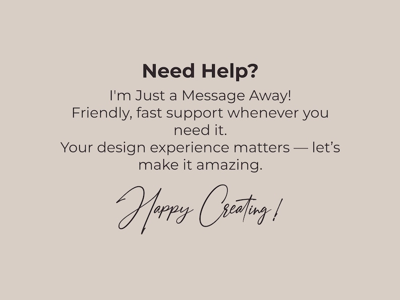 May include: A beige background with black text that reads "Need Help? I'm Just a Message Away! Friendly, fast support whenever you need it. Your design experience matters - let's make it amazing. Happy Creating!"