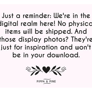May include: Black and white text on a pink background with a black heart and floral design. The text reads: "Just a reminder: We're in the digital realm here! No physical items will be shipped. And those display photos? They're just for inspiration and won't be in your download." The text "PIPPA & PINE" is below the design.