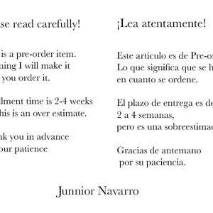 May include: A text-based image with instructions for pre-ordering an item. The text reads: "Please read carefully! This is a pre-order item. Meaning I will make it once you order it. Fulfillment time is 2-4 weeks but this is an over estimate. Thank you in advance for your patience. Junnior Navarro". The text is also in Spanish.