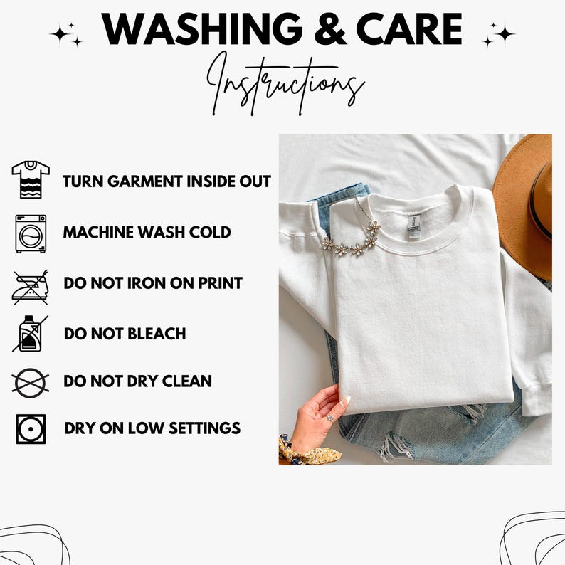 May include: A white crewneck sweatshirt displayed with washing and care instructions. The text reads: WASHING & CARE Instructions, TURN GARMENT INSIDE OUT, MACHINE WASH COLD, DO NOT IRON ON PRINT, DO NOT BLEACH, DO NOT DRY CLEAN, DRY ON LOW SETTINGS.