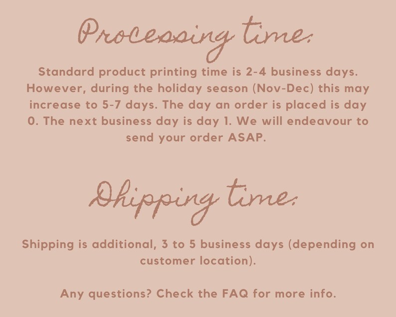 May include: Text on a pink background with the heading "Processing time." and "Shipping time."  The text explains that standard product printing time is 2-4 business days, but may increase to 5-7 days during the holiday season (Nov-Dec). The text also explains that shipping is additional, 3 to 5 business days, depending on customer location. The text ends with "Any questions? Check the FAQ for more info."