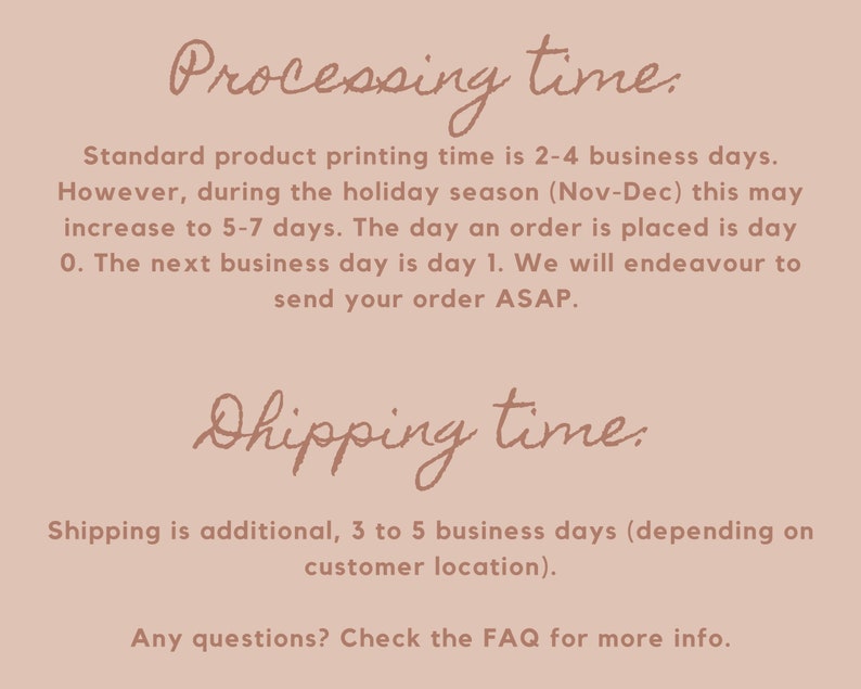 May include: Text on a pink background with the heading "Processing time." and "Shipping time."  The text explains that standard product printing time is 2-4 business days, but may increase to 5-7 days during the holiday season (Nov-Dec). The text also explains that shipping is additional, 3 to 5 business days, depending on customer location. The text ends with "Any questions? Check the FAQ for more info."