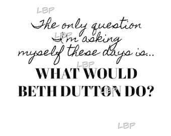 The  Only Question I'm Asking Myself, Is What Would Beth Dutton Do?  Downloadable Graphic in PDF, PNG and PDF format.   Are you a Beth fan?