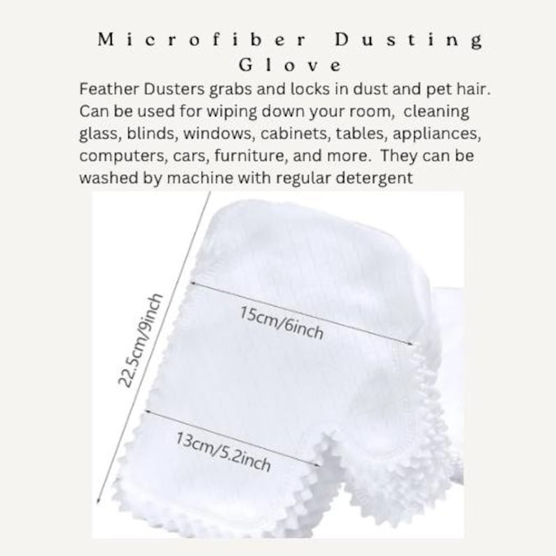 May include: White microfiber dusting glove. The glove is 9 inches wide, 6 inches long, and 5.2 inches across the opening. The text on the image says "Microfiber Dusting Glove". It can be used for cleaning glass, blinds, windows, and more.
