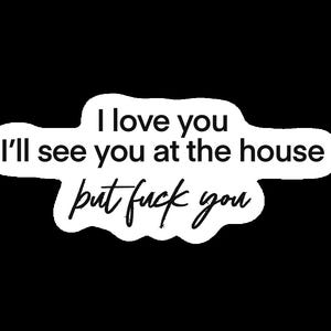 May include: A white sticker with black text on a black background. The text reads "I love you, I'll see you at the house, but fuck you" in a mix of bold and cursive fonts.