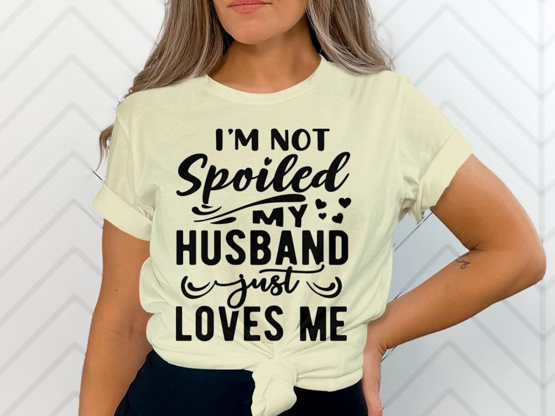 Im Not Spoiled My Husband Just Loves Me Funny Spoiled Wife, Awesome ...