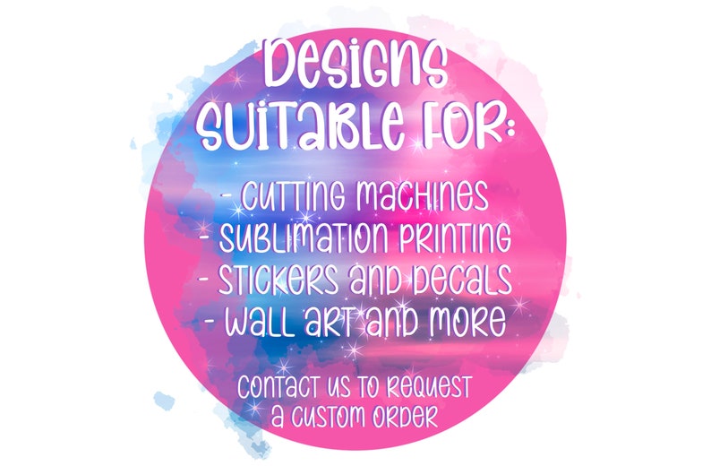 May include: A pink and blue watercolor design with the text "Designs Suitable For: Cutting Machines, Sublimation Printing, Stickers and Decals, Wall Art and More." The text "Contact us to request a custom order" is also included.
