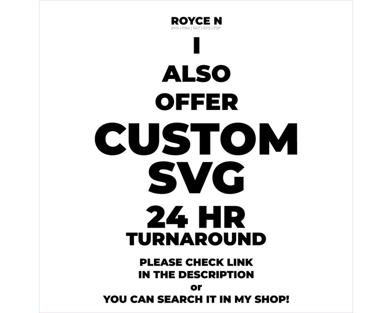 May include: Black and white text on a white background. The text reads: "ROYCE N SVG|PNG|DXF|EPS|PDF I ALSO OFFER CUSTOM SVG 24 HR TURNAROUND PLEASE CHECK LINK IN THE DESCRIPTION or YOU CAN SEARCH IT IN MY SHOP!"