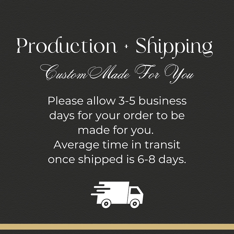 May include: Black and white graphic of a delivery truck with the text "Production + Shipping Custom Made For You Please allow 3-5 business days for your order to be made for you. Average time in transit once shipped is 6-8 days."