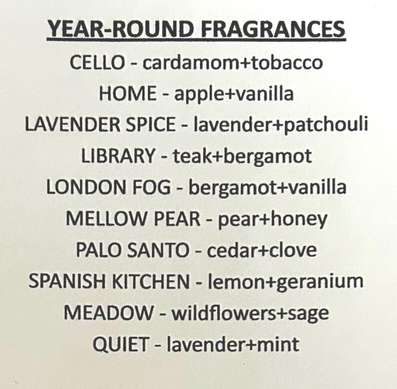 May include: A list of year-round fragrances with their corresponding scent notes. The scents include: Cello - cardamom and tobacco, Home - apple and vanilla, Lavender Spice - lavender and patchouli, Library - teak and bergamot, London Fog - bergamot and vanilla, Mellow Pear - pear and honey, Palo Santo - cedar and clove, Spanish Kitchen - lemon and geranium, Meadow - wildflowers and sage, and Quiet - lavender and mint.