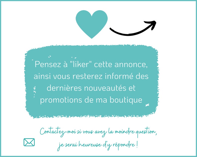 May include: A turquoise blue heart with an arrow pointing to a text box with the message "Pensez &agrave; "liker" cette annonce, ainsi vous resterez inform&eacute; des derni&egrave;res nouveaut&eacute;s et promotions de ma boutique. Contactez-moi si vous avez la moindre question, je serai heureuse d'y r&eacute;pondre!"