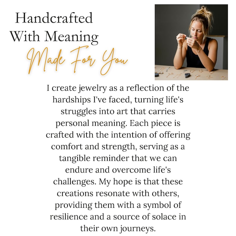 Handcrafted with meaning made for you. I create jewelry as a reflection of the hardships I have faced. My hope is that these creations resonate with others providing them with a symbol of resilience and a source of solace in their own journeys.