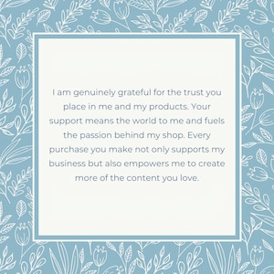 May include: A blue and white floral patterned background with a white rectangle in the center. The rectangle contains a message of gratitude for customer support. The message reads: "I am genuinely grateful for the trust you place in me and my products. Your support means the world to me and fuels the passion behind my shop. Every purchase you make not only supports my business but also empowers me to create more of the content you love."