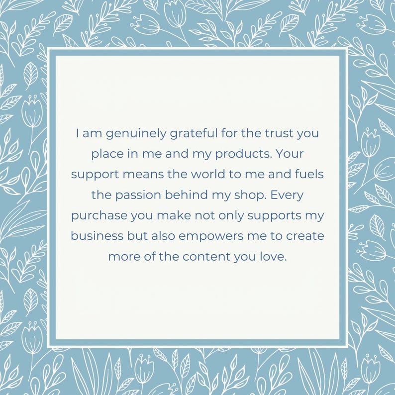 May include: A blue and white floral patterned background with a white rectangle in the center. The rectangle contains a message of gratitude for customer support. The message reads: "I am genuinely grateful for the trust you place in me and my products. Your support means the world to me and fuels the passion behind my shop. Every purchase you make not only supports my business but also empowers me to create more of the content you love."