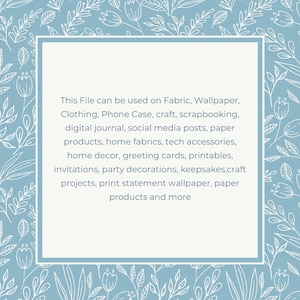May include: A light blue square with a white border and white floral pattern around the edges. The square contains text that reads: "This File can be used on Fabric, Wallpaper, Clothing, Phone Case, craft, scrapbooking, digital journal, social media posts, paper products, home fabrics, tech accessories, home decor, greeting cards, printables, invitations, party decorations, keepsakes,craft projects, print statement wallpaper, paper products and more"