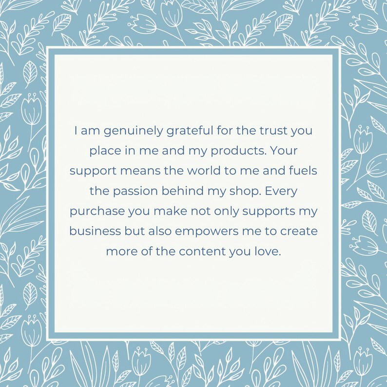 May include: A blue and white floral patterned background with a white rectangle in the center. The rectangle contains a message of gratitude for customer support. The message reads: "I am genuinely grateful for the trust you place in me and my products. Your support means the world to me and fuels the passion behind my shop. Every purchase you make not only supports my business but also empowers me to create more of the content you love."