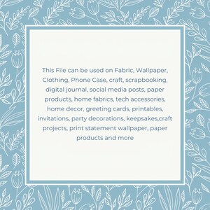 May include: A light blue square with a white border and white floral pattern around the edges. The square contains text that reads: "This File can be used on Fabric, Wallpaper, Clothing, Phone Case, craft, scrapbooking, digital journal, social media posts, paper products, home fabrics, tech accessories, home decor, greeting cards, printables, invitations, party decorations, keepsakes,craft projects, print statement wallpaper, paper products and more"