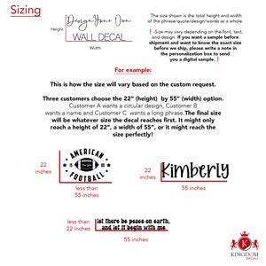 May include: A graphic showing how the size of a custom wall decal can vary depending on the design and text. The example shows three different designs: "American Football", "Kimberly", and "Let there be peace on earth, and let it begin with me". The designs are shown in two sizes: 22 inches by 55 inches and less than 22 inches by less than 55 inches.