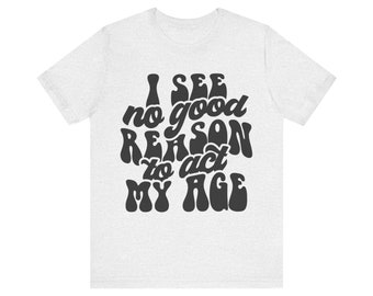 I See No Reason to Act My Age Sarcastic T-shirt | Funny Sarcasm Shirt | Funny Quotes Funny | Sarcastic Humor, Witty, Sassy