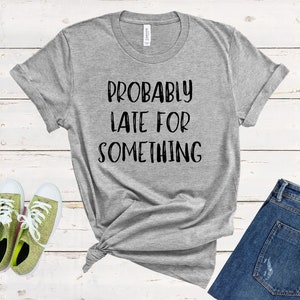 Probably Late For Something Shirt, Funny Shirt, Sorry I&#39;m Late I Didn&#39;t Want to Come, Mom Shirt, Late Tee, Funny, Always Late, New Mom Gift