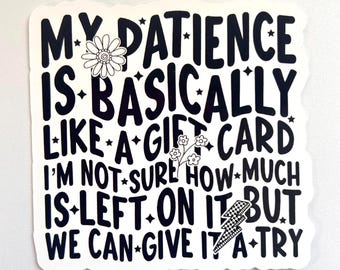 May include: White sticker with black text that reads "MY PATIENCE IS BASICALLY LIKE A GIFT CARD I'M NOT SURE HOW MUCH IS LEFT ON IT BUT WE CAN GIVE IT A TRY." The sticker has a daisy and a lightning bolt graphic.