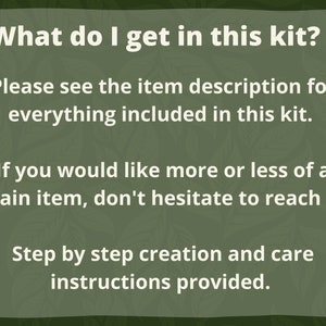 May include: Text on a green background that reads: "What do I get in this kit? Please see the item description for everything included in this kit. If you would like more or less of a certain item, don't hesitate to reach out! Step by step creation and care instructions provided."