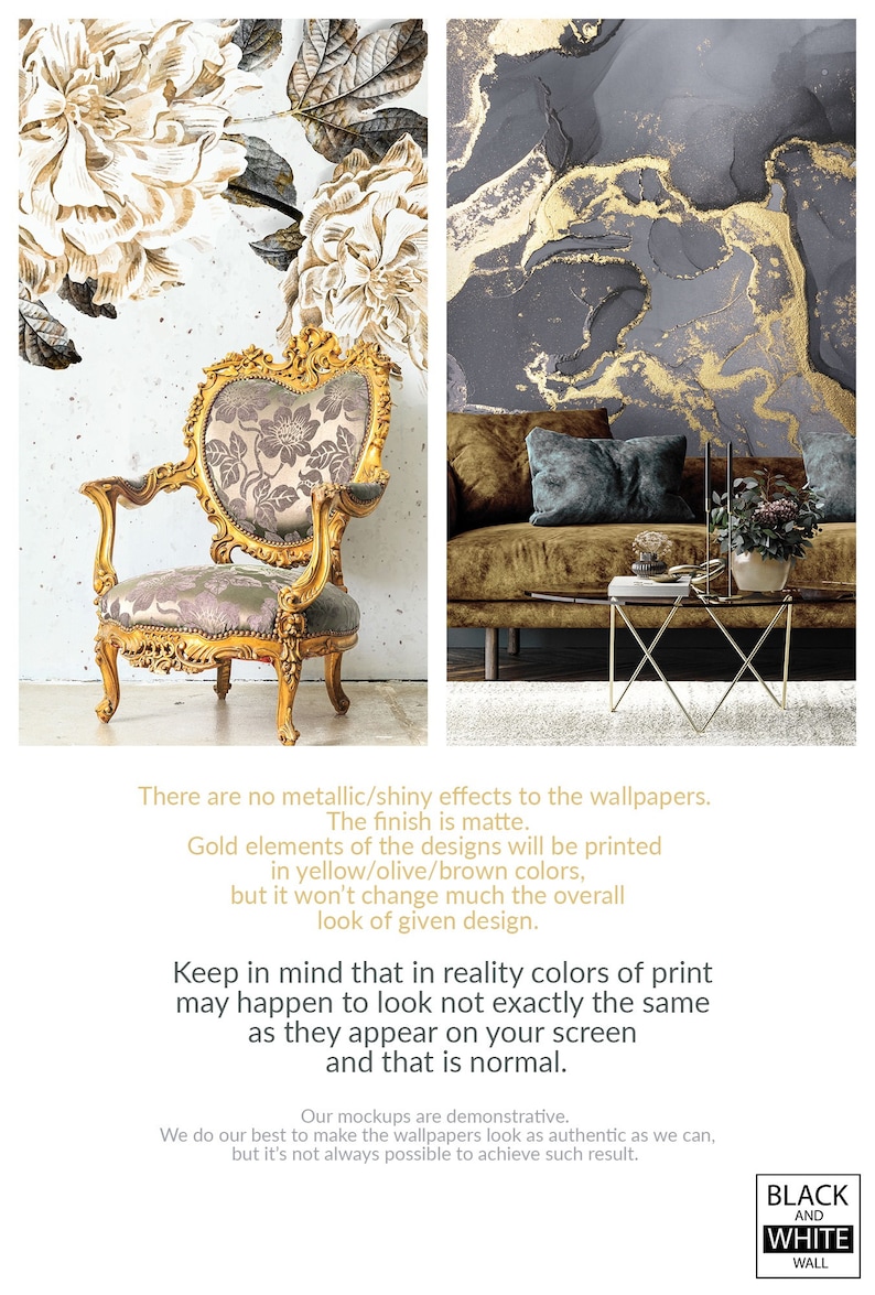 May include: Two mockups of wallpaper designs. The first design features a floral pattern in gold and white on a textured background. The second design features a marble pattern in black and gold. The text "There are no metallic/shiny effects to the wallpapers. The finish is matte. Gold elements of the designs will be printed in yellow/olive/brown colors, but it won't change much the overall look of given design. Keep in mind that in reality colors of print may happen to look not exactly the same as they appear on your screen and that is normal. Our mockups are demonstrative. We do our best to make the wallpapers look as authentic as we can, but it's not always possible to achieve such result. BLACK AND WHITE WALL" is visible at the bottom of the image.